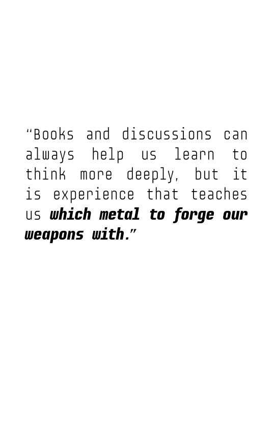 “Books and discussions can
always help us learn to
think more deeply, but it
is experience that teaches
us Which metal to forge our
weapons with.”
